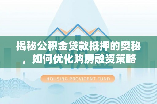 韶山揭秘公积金贷款抵押的奥秘，如何优化购房融资策略