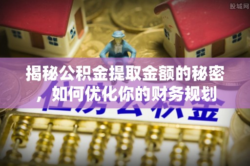 韶山揭秘公积金提取金额的秘密，如何优化你的财务规划