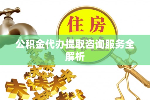 韶山公积金代办提取咨询服务全解析