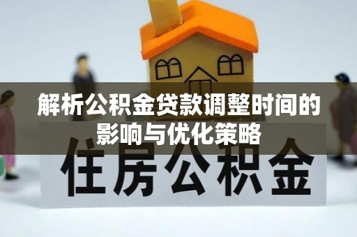 韶山解析公积金贷款调整时间的影响与优化策略