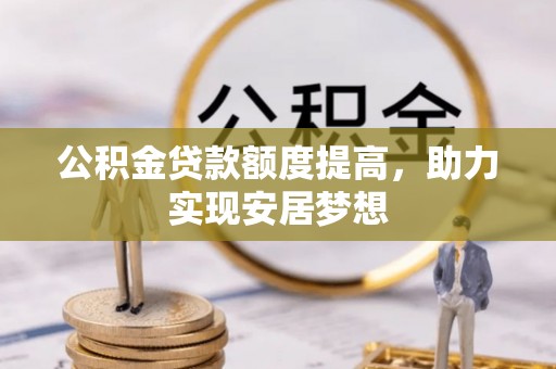 韶山公积金贷款额度提高，助力实现安居梦想