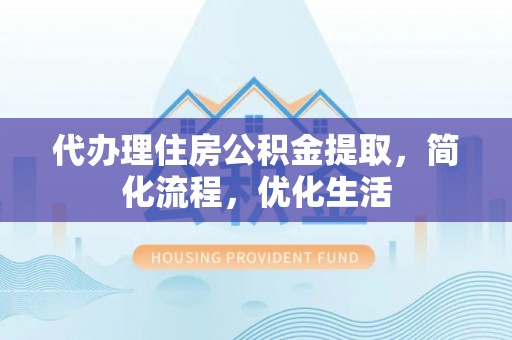 韶山代办理住房公积金提取，简化流程，优化生活