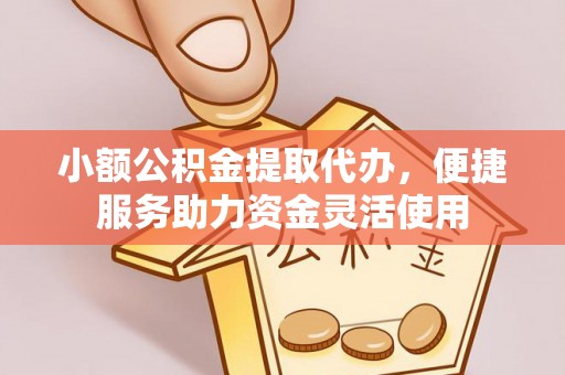 韶山小额公积金提取代办，便捷服务助力资金灵活使用