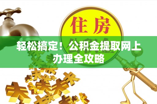 韶山轻松搞定！公积金提取网上办理全攻略