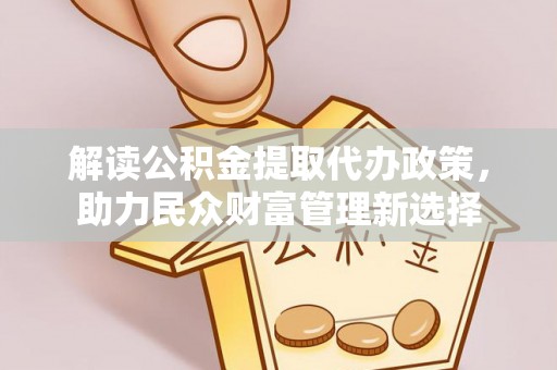 韶山解读公积金提取代办政策，助力民众财富管理新选择