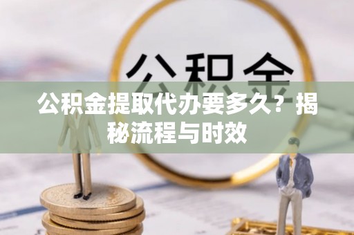 韶山公积金提取代办要多久？揭秘流程与时效