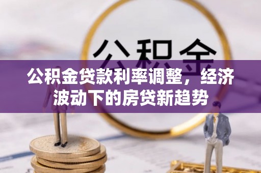 韶山公积金贷款利率调整，经济波动下的房贷新趋势