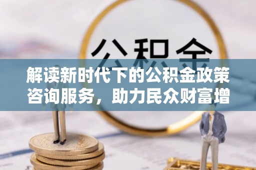 韶山解读新时代下的公积金政策咨询服务，助力民众财富增值与安居梦想