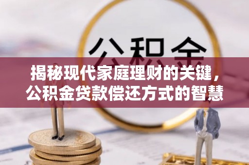 韶山揭秘现代家庭理财的关键，公积金贷款偿还方式的智慧选择