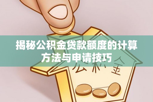 韶山揭秘公积金贷款额度的计算方法与申请技巧