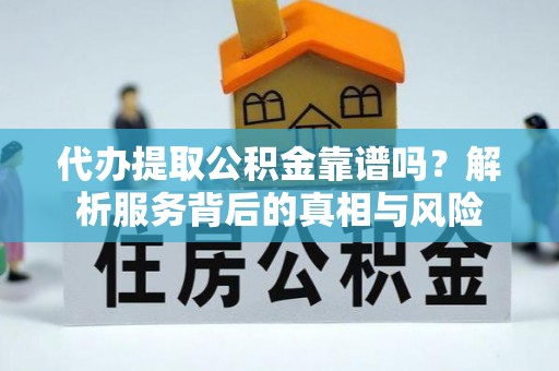 韶山代办提取公积金靠谱吗？解析服务背后的真相与风险