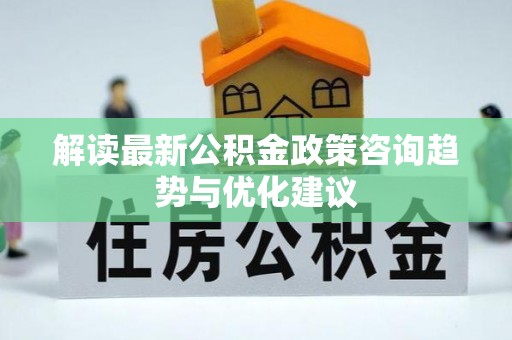 韶山解读最新公积金政策咨询趋势与优化建议
