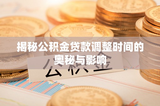 韶山揭秘公积金贷款调整时间的奥秘与影响