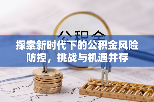 韶山探索新时代下的公积金风险防控，挑战与机遇并存