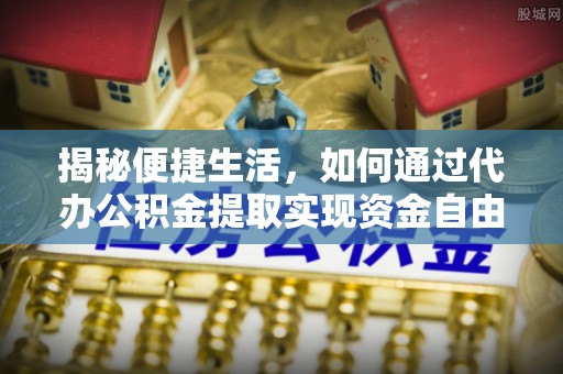 韶山揭秘便捷生活，如何通过代办公积金提取实现资金自由