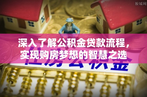 韶山深入了解公积金贷款流程，实现购房梦想的智慧之选
