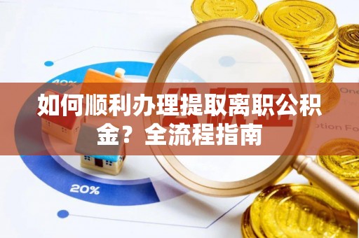 韶山如何顺利办理提取离职公积金？全流程指南
