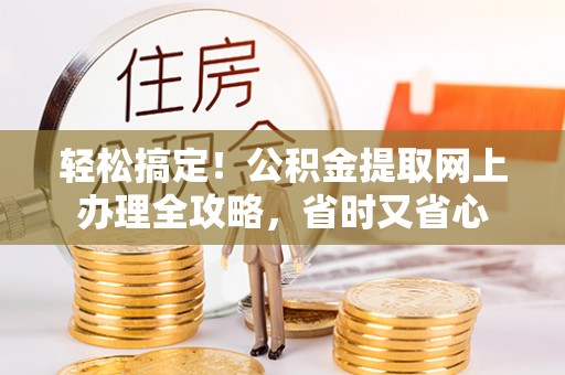 韶山轻松搞定！公积金提取网上办理全攻略，省时又省心