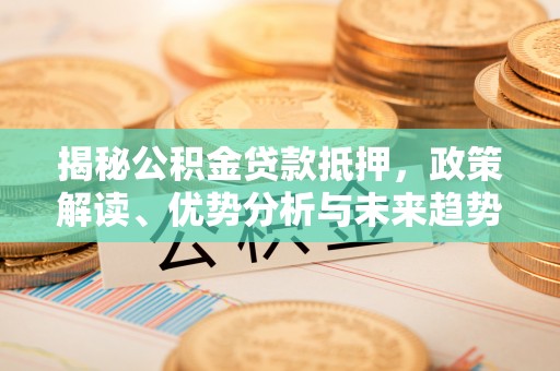 韶山揭秘公积金贷款抵押，政策解读、优势分析与未来趋势