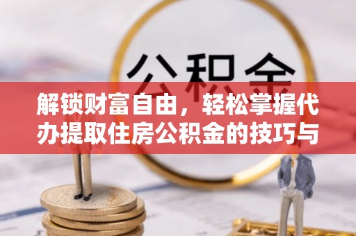 韶山解锁财富自由，轻松掌握代办提取住房公积金的技巧与攻略