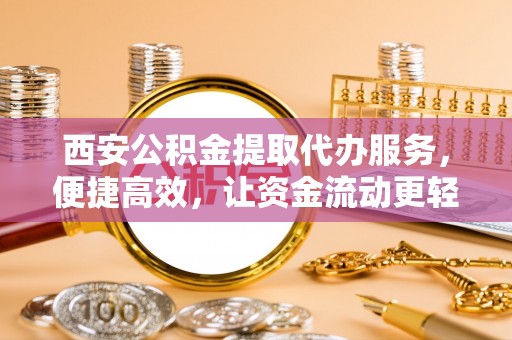 韶山西安公积金提取代办服务，便捷高效，让资金流动更轻松