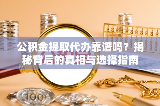 韶山公积金提取代办靠谱吗？揭秘背后的真相与选择指南