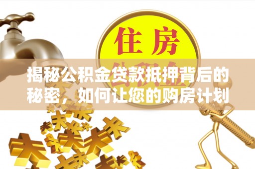 韶山揭秘公积金贷款抵押背后的秘密，如何让您的购房计划更轻松？
