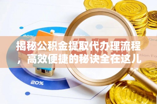 韶山揭秘公积金提取代办理流程，高效便捷的秘诀全在这儿