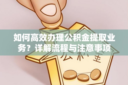 韶山如何高效办理公积金提取业务？详解流程与注意事项