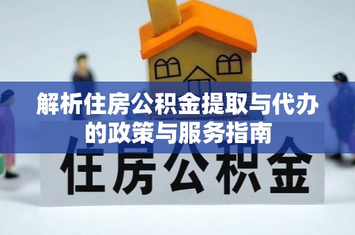 韶山解析住房公积金提取与代办的政策与服务指南