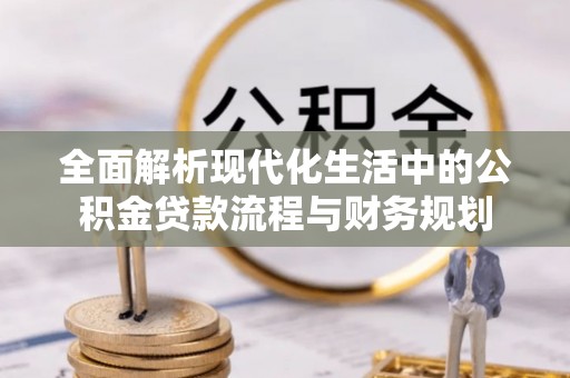韶山全面解析现代化生活中的公积金贷款流程与财务规划