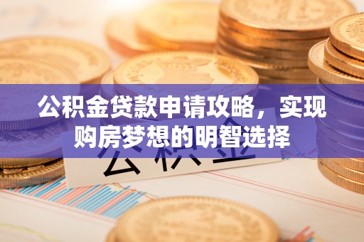 韶山公积金贷款申请攻略，实现购房梦想的明智选择