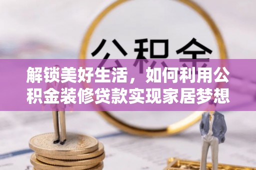 韶山解锁美好生活，如何利用公积金装修贷款实现家居梦想