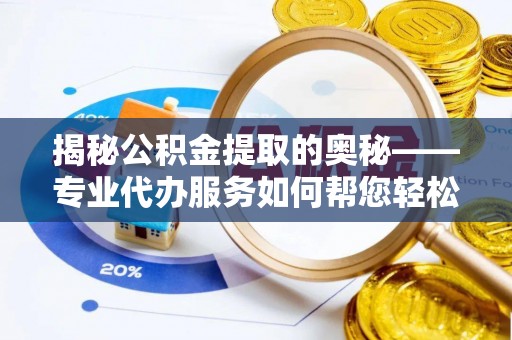 韶山揭秘公积金提取的奥秘——专业代办服务如何帮您轻松搞定