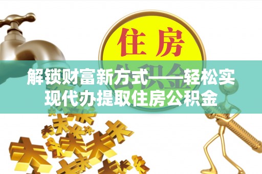 韶山解锁财富新方式——轻松实现代办提取住房公积金