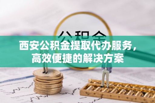 韶山西安公积金提取代办服务，高效便捷的解决方案