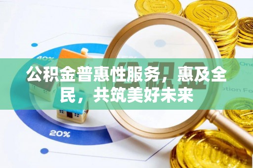 韶山公积金普惠性服务，惠及全民，共筑美好未来