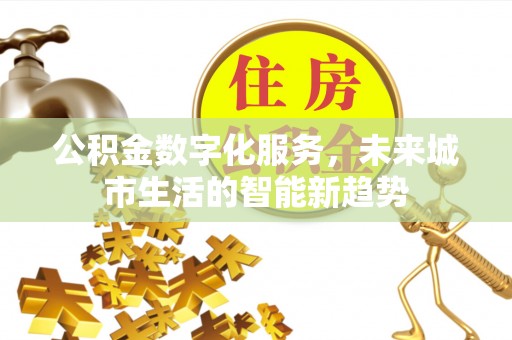 韶山公积金数字化服务，未来城市生活的智能新趋势