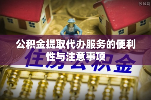 韶山公积金提取代办服务的便利性与注意事项