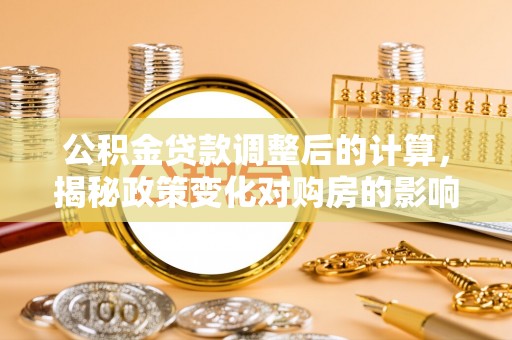 韶山公积金贷款调整后的计算，揭秘政策变化对购房的影响