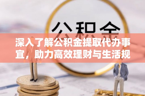 韶山深入了解公积金提取代办事宜，助力高效理财与生活规划