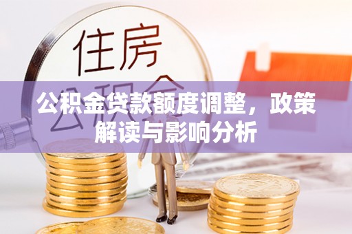 韶山公积金贷款额度调整，政策解读与影响分析