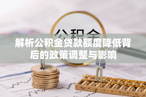 韶山解析公积金贷款额度降低背后的政策调整与影响