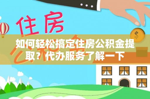韶山如何轻松搞定住房公积金提取？代办服务了解一下