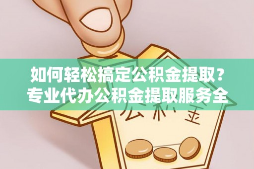 韶山如何轻松搞定公积金提取？专业代办公积金提取服务全解析
