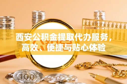 韶山西安公积金提取代办服务，高效、便捷与贴心体验