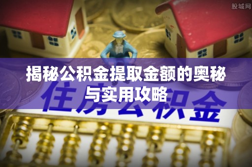 韶山揭秘公积金提取金额的奥秘与实用攻略
