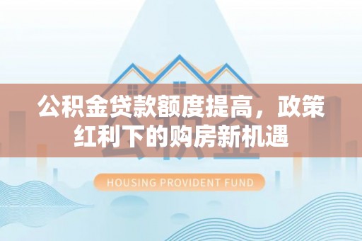 韶山公积金贷款额度提高，政策红利下的购房新机遇