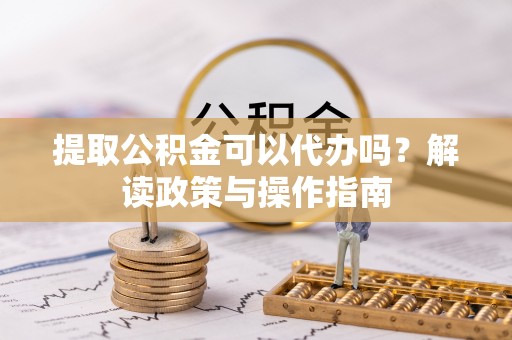 韶山提取公积金可以代办吗？解读政策与操作指南