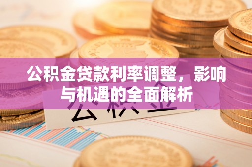 韶山公积金贷款利率调整，影响与机遇的全面解析